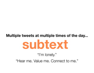Multiple tweets at multiple times of the day...


         subtext
                 “I’m lonely.”
     “Hear me. Value me. Connect to me.”
 