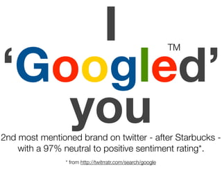 I
‘Googled’
                                                            TM




   you
2nd most mentioned brand on twitter - after Starbucks -
    with a 97% neutral to positive sentiment rating*.
                * from http://twitrratr.com/search/google
 