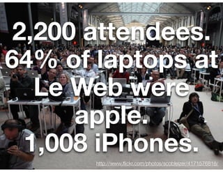 2,200 attendees.
64% of laptops at
   Le Web were
      apple.
  1,008 iPhones.
       http://www.ﬂickr.com/photos/scobleizer/4171576818/
 