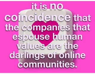 it is no
coincidence that
the companies that
  espouse human
   values are the
 darlings of online
   communities.
 