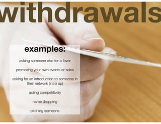 withdrawals
        examples:
     asking someone else for a favor

   promoting your own events or sales

 asking for an introduction to someone in
          their network (intro up)

           acting competitively

             name dropping

            pitching someone
 