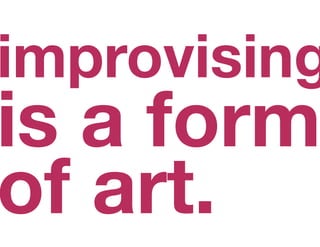 improvising
is a form
of art.
 