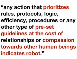 “any action that prioritizes
rules, protocols, logic,
efﬁciency, procedures or any
other type of pre-set
guidelines at the cost of
relationships or compassion
towards other human beings
indicates robot.”
 