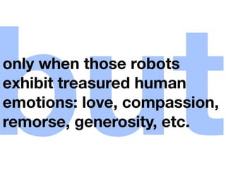 but
only when those robots
exhibit treasured human
emotions: love, compassion,
remorse, generosity, etc.
 