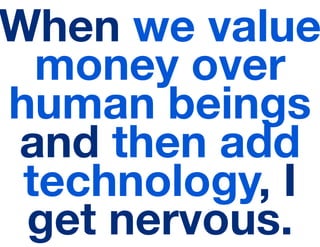 When we value
  money over
human beings
and then add
 technology, I
 get nervous.
 