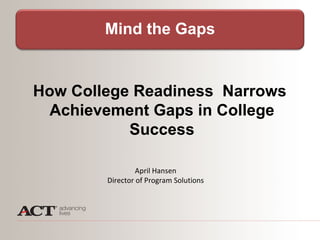 Mind the Gaps


How College Readiness Narrows
  Achievement Gaps in College
           Success

                 April Hansen
        Director of Program Solutions
 