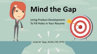 Using Product Development
To Fill Holes in Your Resume
Mind the Gap
Linda M. Tapp, ALCM, CSP, CPTD
 