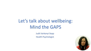 Judit Varkonyi-Sepp
Health Psychologist
Let’s talk about wellbeing:
Mind the GAPS
 