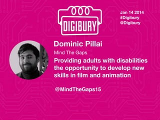 Dominic Pillai
Mind The Gaps
Providing adults with disabilities
the opportunity to develop new
skills in film and animation
Jan 14 2014
#Digibury 
@Digibury
@MindTheGaps15
 