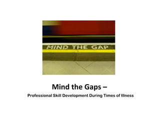 Mind the Gaps –
Professional Skill Development During Times of Illness
 
