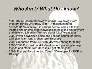 Who Am I? What Do I know? 1980 BA in Soc-Anthropology/Clinical Psychology from Western Illinois University (after 14 majors/minors) 