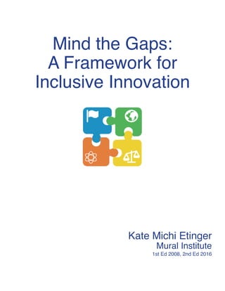 Mind the Gaps:
A Framework for
Inclusive Innovation
Kate Michi Etinger
Mural Institute
1st Ed 2008, 2nd Ed 2016
 