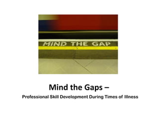 Mind the Gaps –
Professional Skill Development During Times of Illness
 
