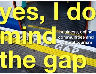 yes, I do
mind business, online
     communities and
      cultural tourism




the gap
 