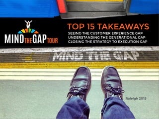 TOP 15 TAKEAWAYS
Raleigh 2015
SEEING THE CUSTOMER EXPERIENCE GAP
UNDERSTANDING THE GENERATIONAL GAP
CLOSING THE STRATEGY TO EXECUTION GAP
 