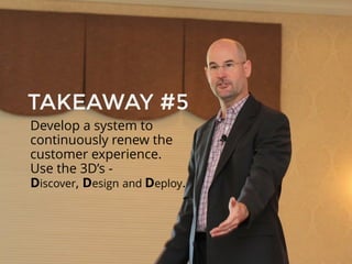 Develop a system to
continuously renew the
customer experience.
Use the 3D’s -
Discover, Design and Deploy.
TAKEAWAY #5
 