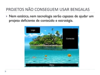 PROJETOS NÃO CONSEGUEM USAR BENGALAS
   Nem estética, nem tecnologia serão capazes de ajudar um
    projeto deficiente de conteúdo e estratégia.
 