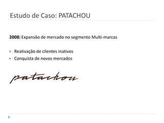 Estudo de Caso: PATACHOU

2008: Expansão de mercado no segmento Multi-marcas

   Reativação de clientes inativos
   Conquista de novos mercados
 