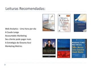 Leituras Recomendadas:



Web Analytics - Uma hora por dia
A Cauda Longa
Accountable Marketing
Seu cliente pode pagar mais
A Estratégia do Oceano Azul
Marketing Metrics
 