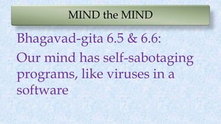 MIND the MIND
Bhagavad-gita 6.5 & 6.6:
Our mind has self-sabotaging
programs, like viruses in a
software
 