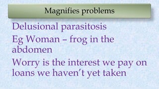 Magnifies problems
Delusional parasitosis
Eg Woman – frog in the
abdomen
Worry is the interest we pay on
loans we haven’t ...