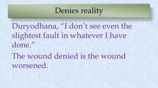 Denies reality
Duryodhana, “I don’t see even the
slightest fault in whatever I have
done.”
The wound denied is the wound
w...