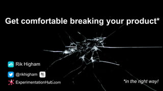 Get comfortable breaking your product*
*in the right way!
Rik Higham
@rikhigham
ExperimentationHub.com
 
