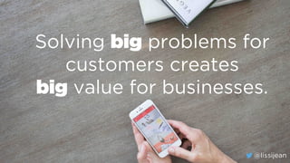 @lissijean
Solving big problems for
customers creates
big value for businesses.
@lissijean
 