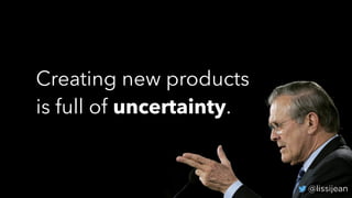 @lissijean
Creating new products
is full of uncertainty.
@lissijean
 