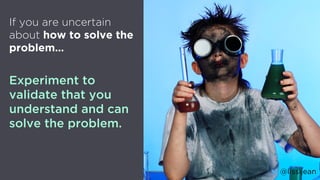 @lissijean
If you are uncertain
about how to solve the
problem…
Experiment to
validate that you
understand and can
solve the problem.
@lissijean
 