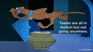 @lissijean
Teams are all in
motion but not
going anywhere.
@lissijean
 