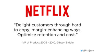 @lissijean
“Delight customers through hard
to copy, margin-enhancing ways.
Optimize retention and cost.”
-VP of Product 2005 - 2010, Gibson Biddle
 
