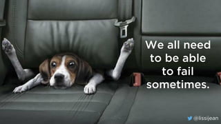 @lissijean
We all need
to be able
to fail
sometimes.
@lissijean
 