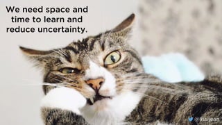 @lissijean
We need space and
time to learn and
reduce uncertainty.
@lissijean
 