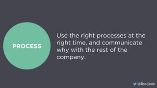 @lissijean
PROCESS
Use the right processes at the
right time, and communicate
why with the rest of the
company.
 