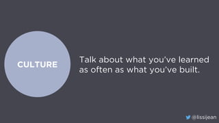 @lissijean
CULTURE
Talk about what you’ve learned
as often as what you’ve built.
 
