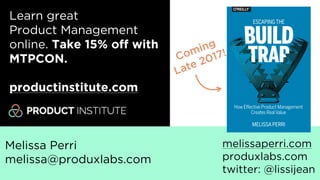 @lissijean
Melissa Perri
melissa@produxlabs.co
m
produxlabs.com
melissaperri.com
@lissijean
Learn great
Product Management
online. Take 15% off with
MTPCON.
productinstitute.com
Coming
Late 2017!
Melissa Perri
melissa@produxlabs.com
melissaperri.com
produxlabs.com
twitter: @lissijean
 