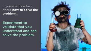 @lissijean
If you are uncertain
about how to solve the
problem…
Experiment to
validate that you
understand and can
solve t...
