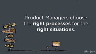 @lissijean
Product Managers choose
the right processes for the
right situations.
 