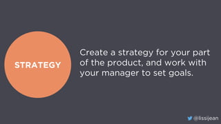 @lissijean
STRATEGY
Create a strategy for your part
of the product, and work with
your manager to set goals.
 