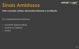 Sinais Amistosos
20
Criar conexão, enfase, demonstrar interesse e aceitação.
Os 3 Maiores Sinais Amistosos
• Levantar Sobrancelhas
• Inclinar a Cabeça
• Sorriso
 