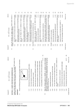 Appendix
© Department of Basic Education 2014
Mind the Gap CAPS Grade 12 Geography APPENDIX 1 141
Geography/P1
3
DBE/2014
NSC
–
Grade
12
Exemplar
Copyright
reserved
Please
turn
over
SECTION
A:
CLIMATE,
WEATHER
AND
GEOMORPHOLOGY
Answer
at
least
ONE
question
from
this
section.
If
you
answer
ONE
question
from
SECTION
A,
you
MUST
answer
TWO
questions
from
SECTION
B.
QUESTION
1
1.1
Answer
the
following
questions
based
on
the
weather
station
model
below:
1.1.1
1.1.2
1.1.3
1.1.4
1.1.5
1.1.6
1.1.7
Write
down
the
air
temperature
at
the
weather
station.
From
which
direction
is
the
wind
blowing?
What
is
the
wind
speed
in
knots?
Does
the
cloud
cover
indicate
OVERCAST
or
CLEAR
skies?
Name
the
precipitation
shown
on
the
weather
station
model.
Write
down
the
dew
point
temperature
at
the
weather
station.
Is
the
probability
of
rain
HIGH
or
LOW
at
this
weather
station?
(7
x
1)
(7)
1.2
Study
the
drainage
patterns
in
FIGURE
1.2.
Indicate
to
which
drainage
pattern
each
of
the
following
descriptions
refers.
Write
only
the
answer
next
to
the
question
number
(1.2.1–1.2.8)
in
the
ANSWER
BOOK.
You
may
use
the
same
answer
more
than
once.
1.2.1
1.2.2
1.2.3
1.2.4
1.2.5
1.2.6
1.2.7
1.2.8
Resembles
the
branches
of
a
tree
Forms
on
rocks
that
have
many
joints
and
faults
The
main
stream
has
many
90º
angles
along
its
course
This
pattern
forms
on
rocks
that
have
a
uniform
resistance
to
erosion
Streams
flow
away
from
a
central
point
The
tributaries
join
the
main
stream
at
acute
(small)
angles
Only
forms
on
massive
igneous
rocks
The
tributaries
join
the
main
stream
at
a
90º
angle
(8
x
1)
(8)
24
•
21
Geography/P1
4
DBE/2014
NSC
–
Grade
12
Exemplar
Copyright
reserved
Please
turn
over
1.3
Study
the
information
and
satellite
image
on
tropical
cyclone
Haruna
in
FIGURE
1.3
and
answer
the
questions
that
follow.
1.3.1
Name
the
centre
of
the
tropical
cyclone
labelled
A
on
the
satellite
image.
(1
x
1)
(1)
1.3.2
State
the
direction
in
which
the
clouds
are
turning/rotating
around
the
centre
of
the
tropical
cyclone.
(1
x
1)
(1)
1.3.3
What
was
the
lifespan
(time
of
existence)
of
tropical
cyclone
Haruna?
(1
x
1)
(1)
1.3.4
How
many
tropical
cyclones,
including
Haruna,
have
Mozambique
already
experienced
for
the
season?
(1
x
2)
(2)
1.3.5
Give
ONE
reason
why
tropical
cyclone
Haruna
weakened
when
it
moved
over
Madagascar.
(1
x
2)
(2)
1.3.6
Evaluate
why
the
impact
of
a
tropical
cyclone
is
more
severe
in
a
country
like
Mozambique
than
in
developed
countries.
(4
x
2)
(8)
1.4
Study
FIGURE
1.4
which
shows
the
microclimate
of
a
city.
1.4.1
Which
areas
in
the
city
experience
the
highest
and
lowest
temperatures
respectively?
(2
x
1)
(2)
1.4.2
Define
the
term
urban
heat
island.
(1
x
1)
(1)
1.4.3
State
ONE
difference
between
an
urban
heat
island
and
a
pollution
dome.
(1
x
2)
(2)
1.4.4
Give
ONE
reason
why
a
pollution
dome
forms.
(1
x
2)
(2)
1.4.5
Discuss
TWO
factors,
evident
in
FIGURE
1.4,
that
cause
cities
to
record
higher
temperatures
than
the
surrounding
rural
area.
(2
x
2)
(4)
1.4.6
If
you
were
an
urban
planner,
describe
how
you
would
sustainably
decrease
the
impact
of
urban
heat
islands.
(2
x
2)
(4)
1.5
FIGURE
1.5
is
a
sketch
of
a
river
system.
1.5.1
Name
the
high
ridge
labelled
A.
(1
x
1)
(1)
1.5.2
What
purpose
does
the
high
ridge
(A)
serve?
(1
x
2)
(2)
1.5.3
Explain
TWO
natural
factors
that
could
influence
the
stream
flow
of
the
river
system.
(2
x
2)
(4)
1.5.4
Explain
the
formation
of
the
delta
at
B
in
FIGURE
1.5.
(2
x
2)
(4)
1.5.5
State
TWO
advantages
of
farming
in
area
C.
(2
x
2)
(4)
 