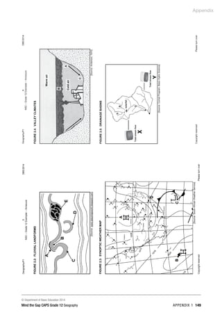 Appendix
© Department of Basic Education 2014
Mind the Gap CAPS Grade 12 Geography APPENDIX 1 149
Geography/P1
5
DBE/2014
NSC
–
Grade
12
Exemplar
–
Annexure
Copyright
reserved
Please
turn
over
FIGURE
2.2:
FLUVIAL
LANDFORMS
[Source:
www.easymapwork.blogspot.com]
FIGURE
2.3:
SYNOPTIC
WEATHER
MAP
[Source:
South
African
Weather
Service]
 