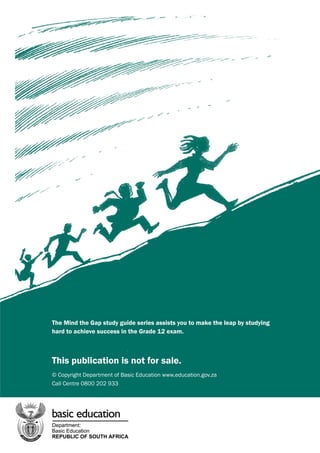 The Mind the Gap study guide series assists you to make the leap by studying
hard to achieve success in the Grade 12 exam.
This publication is not for sale.
© Copyright Department of Basic Education www.education.gov.za
Call Centre 0800 202 933
 