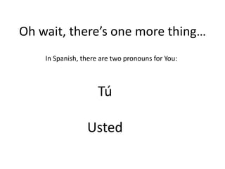 Oh wait, there’s one more thing…
    In Spanish, there are two pronouns for You:



                     Tú

                 Usted
 