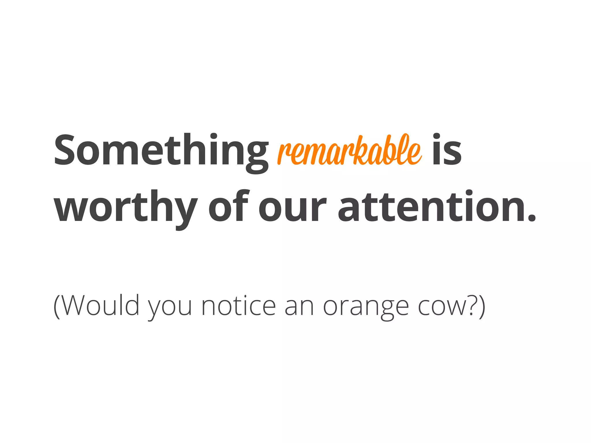Something remarkable is
worthy of our attention.
(Would you notice an orange cow?)
 