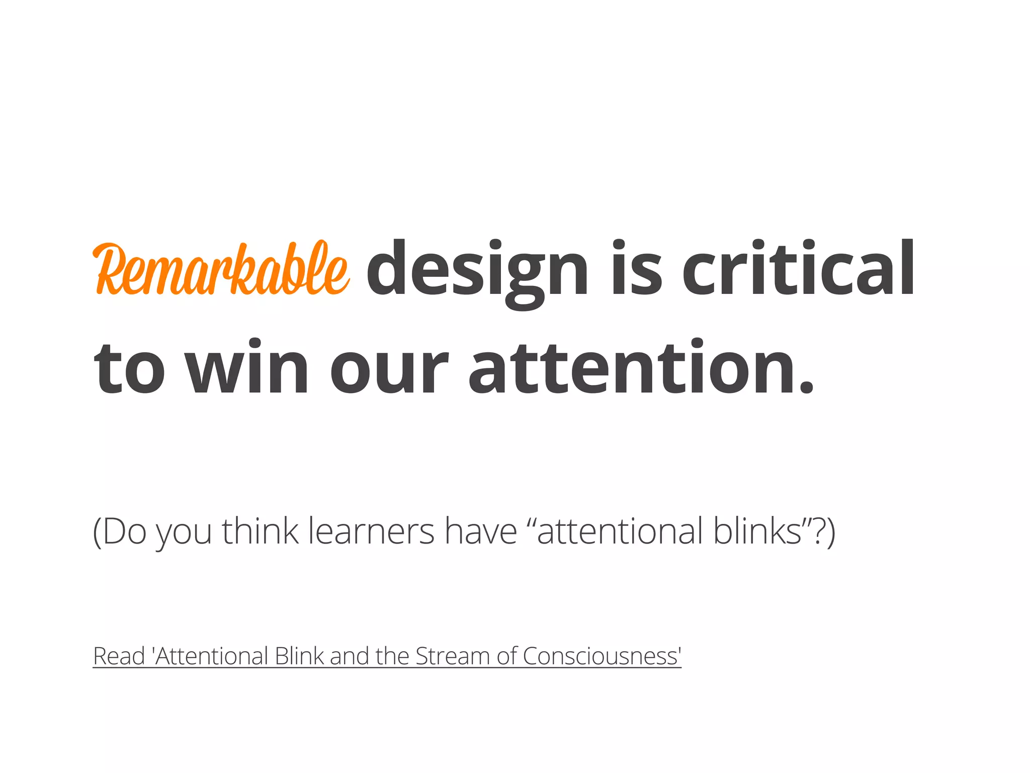 Remarkable design is critical
to win our attention.
(Do you think learners have “attentional blinks”?)
Read 'Attentional Blink and the Stream of Consciousness'
 