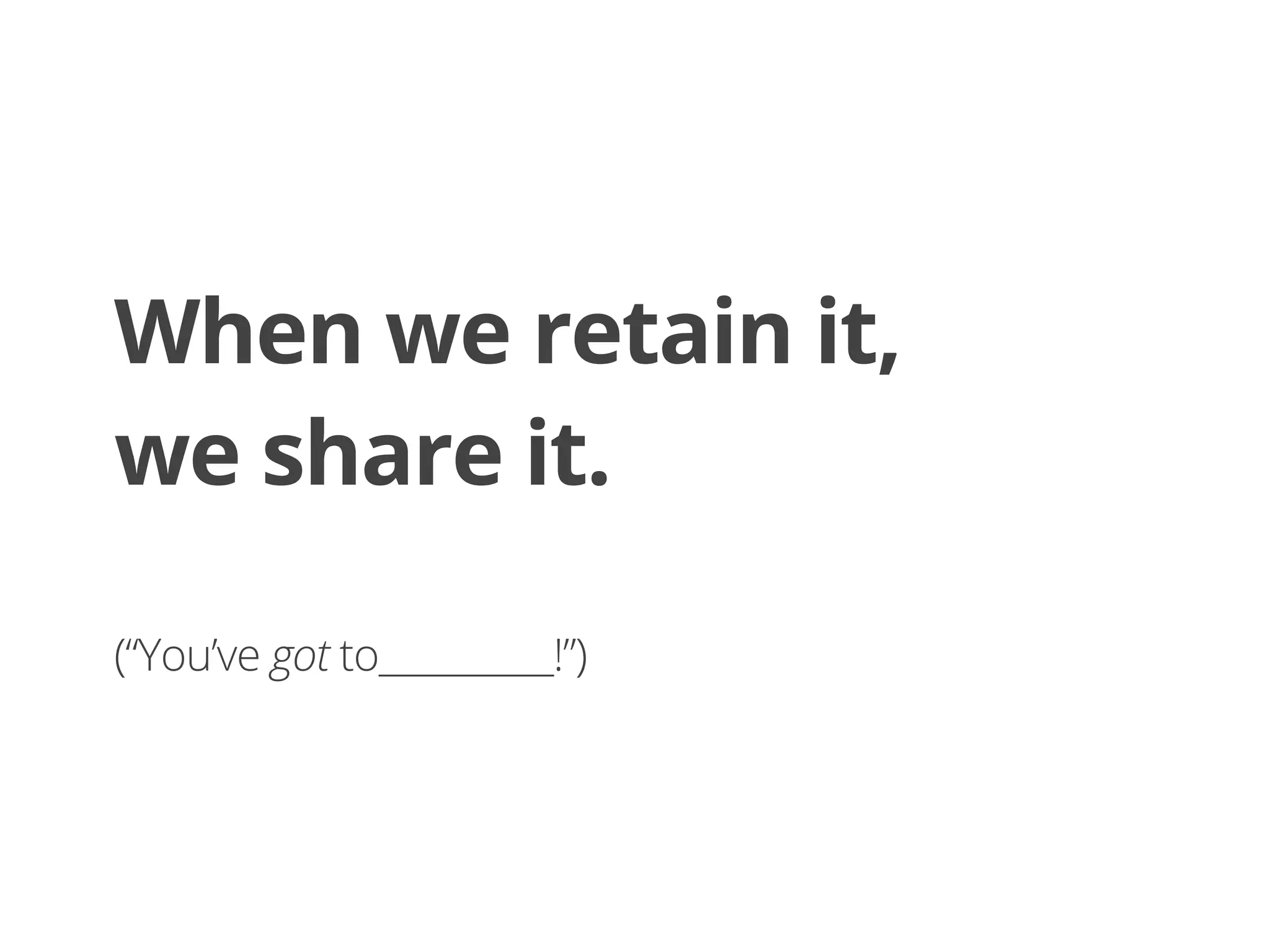 When we retain it,
we share it.
(“You’ve got to__________!”)
 