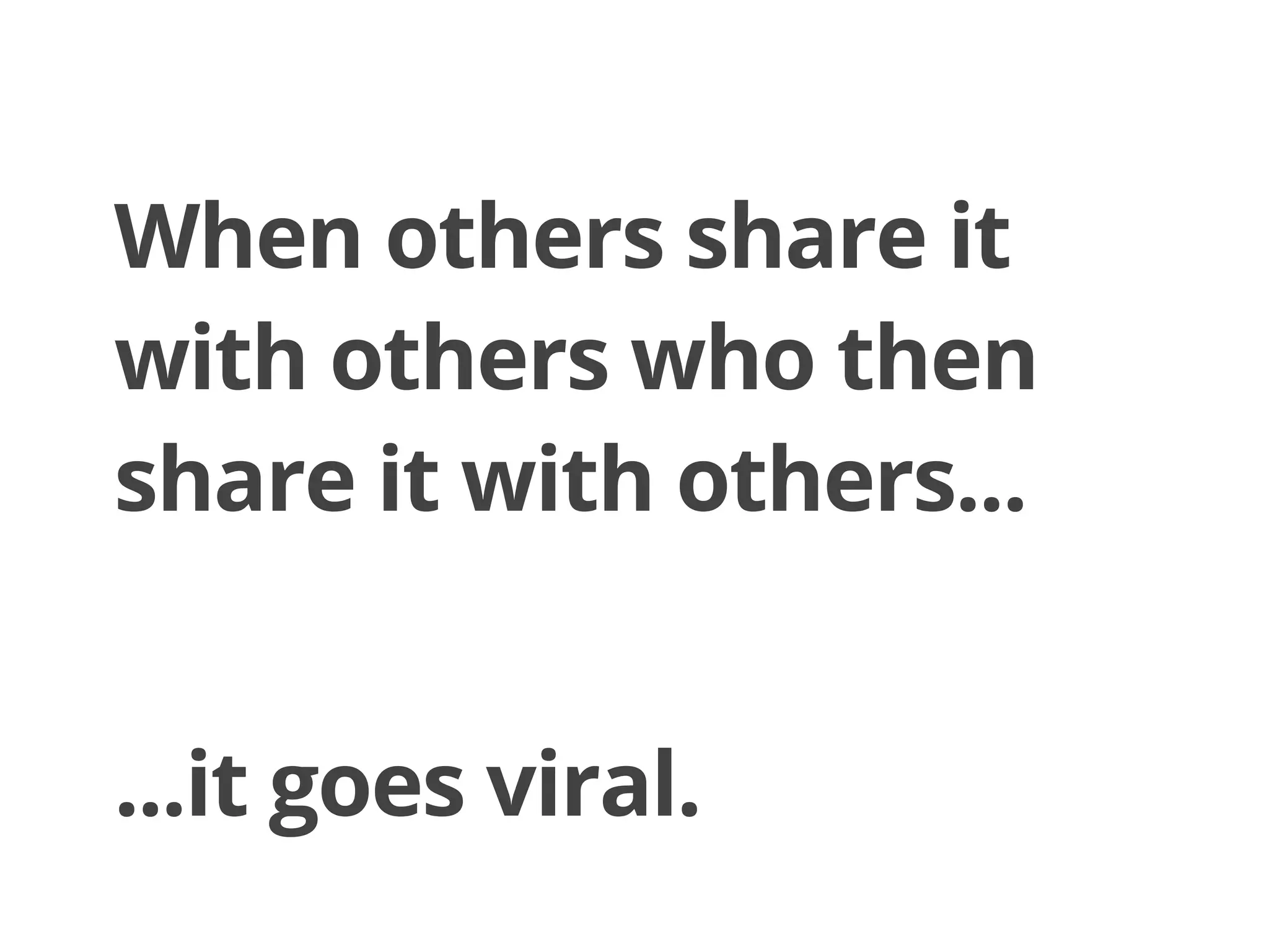 When others share it
with others who then
share it with others...
...it goes viral.
 