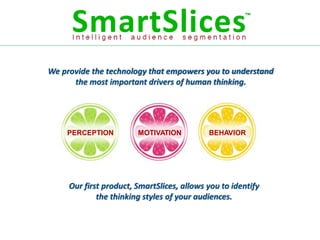 We provide the technology that empowers you to understand
      the most important drivers of human thinking.




    PERCEPTION          MOTIVATION          BEHAVIOR




     Our first product, SmartSlices, allows you to identify
             the thinking styles of your audiences.
 